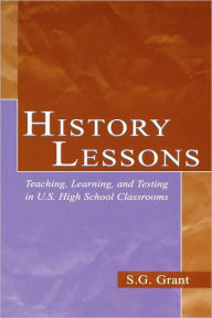 Title: History Lessons: Teaching, Learning, and Testing in U.S. High School Classrooms / Edition 1, Author: S.G. Grant