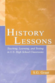 Title: History Lessons: Teaching, Learning, and Testing in U.S. High School Classrooms / Edition 1, Author: S.G. Grant