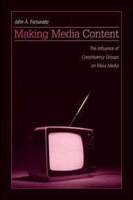 Title: Making Media Content: The Influence of Constituency Groups on Mass Media / Edition 1, Author: John A. Fortunato