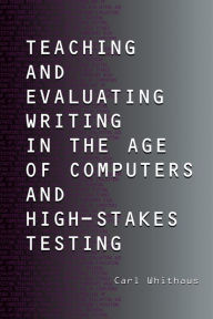Title: Teaching and Evaluating Writing in the Age of Computers and High-Stakes Testing / Edition 1, Author: Carl Whithaus