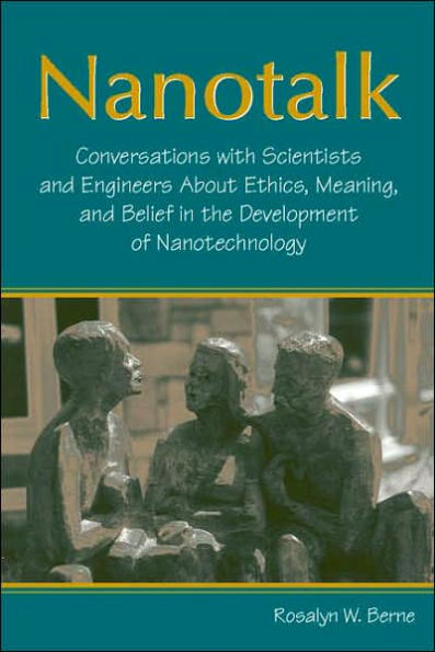 Nanotalk: Conversations With Scientists and Engineers About Ethics, Meaning, and Belief in the Development of Nanotechnology / Edition 1