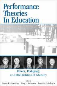 Title: Performance Theories in Education: Power, Pedagogy, and the Politics of Identity / Edition 1, Author: Bryant Keith Alexander