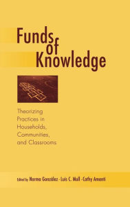 Title: Funds of Knowledge: Theorizing Practices in Households, Communities, and Classrooms / Edition 1, Author: Norma Gonzalez