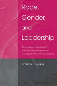 Title: Race, Gender, and Leadership: Re-envisioning Organizational Leadership From the Perspectives of African American Women Executives / Edition 1, Author: Patricia S. Parker