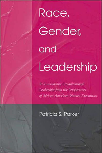 Race, Gender, and Leadership: Re-envisioning Organizational Leadership From the Perspectives of African American Women Executives / Edition 1