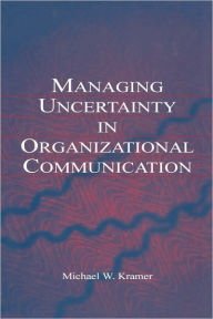 Title: Managing Uncertainty in Organizational Communication / Edition 1, Author: Michael W. Kramer