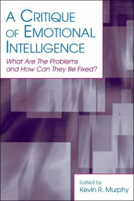 Title: A Critique of Emotional Intelligence: What Are the Problems and How Can They Be Fixed? / Edition 1, Author: Kevin R. Murphy