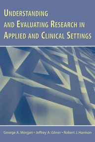 Title: Understanding and Evaluating Research in Applied and Clinical Settings / Edition 1, Author: George A. Morgan