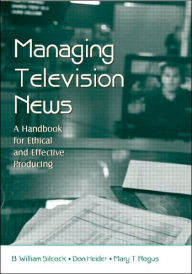 Title: Managing Television News: A Handbook for Ethical and Effective Producing / Edition 1, Author: B. William Silcock