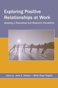 Title: Exploring Positive Relationships at Work: Building a Theoretical and Research Foundation / Edition 1, Author: Jane E. Dutton