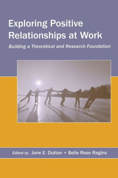 Exploring Positive Relationships at Work: Building a Theoretical and Research Foundation / Edition 1