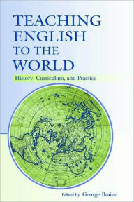 Title: Teaching English to the World: History, Curriculum, and Practice / Edition 1, Author: George Braine