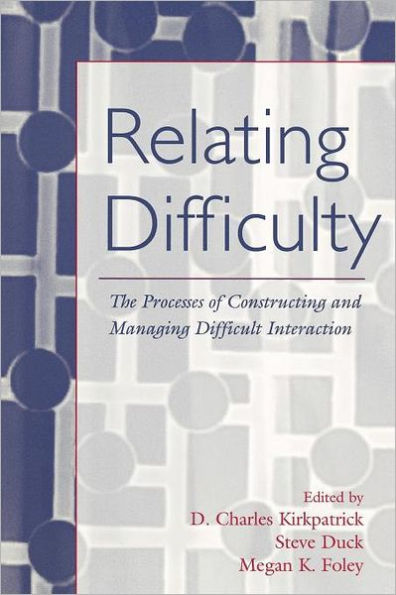 Relating Difficulty: The Processes of Constructing and Managing Difficult Interaction / Edition 1