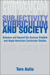 Title: Subjectivity, Curriculum, and Society: Between and Beyond the German Didaktik and Anglo-American Curriculum Studies / Edition 1, Author: Tero Autio