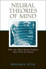 Title: Neural Theories of Mind: Why the Mind-Brain Problem May Never Be Solved / Edition 1, Author: William R. Uttal