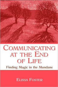 Title: Communicating at the End of Life: Finding Magic in the Mundane / Edition 1, Author: Elissa Foster