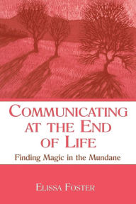Title: Communicating at the End of Life: Finding Magic in the Mundane / Edition 1, Author: Elissa Foster