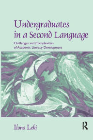 Title: Undergraduates in a Second Language: Challenges and Complexities of Academic Literacy Development / Edition 1, Author: Ilona Leki