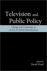 Title: Television and Public Policy: Change and Continuity in an Era of Global Liberalization, Author: David Ward