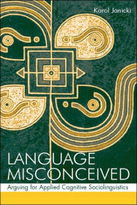 Title: Language Misconceived: Arguing for Applied Cognitive Sociolinguistics / Edition 1, Author: Karol Janicki