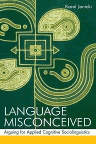 Title: Language Misconceived: Arguing for Applied Cognitive Sociolinguistics / Edition 1, Author: Karol Janicki