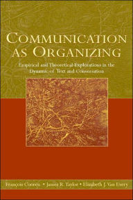 Title: Communication as Organizing: Empirical and Theoretical Explorations in the Dynamic of Text and Conversation / Edition 1, Author: Francois Cooren