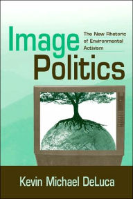 Title: Image Politics: The New Rhetoric of Environmental Activism / Edition 1, Author: Kevin Michael DeLuca