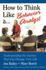 Title: How to Think Like a Behavior Analyst: Understanding the Science That Can Change Your Life / Edition 1, Author: Jon Bailey