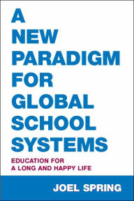 Title: A New Paradigm for Global School Systems: Education for a Long and Happy Life / Edition 1, Author: Joel Spring