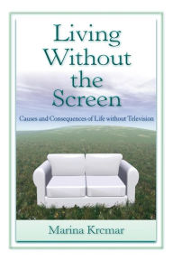 Title: Living Without the Screen: Causes and Consequences of Life without Television / Edition 1, Author: Marina Krcmar