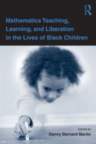 Title: Mathematics Teaching, Learning, and Liberation in the Lives of Black Children / Edition 1, Author: Danny Bernard Martin