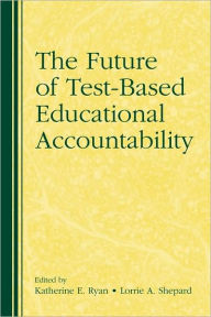 Title: The Future of Test-Based Educational Accountability / Edition 1, Author: Katherine E. Ryan