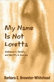 Title: My Name Is Not Loretta: Alzheimer's, Senility, and Identity in America, Author: Barbara E. Brewster-Whitehead