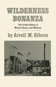 Title: Wilderness Bonanza: The Tri-State Mining District of Missouri, Kansas and Oklahoma, Author: Arrell M. Gibson