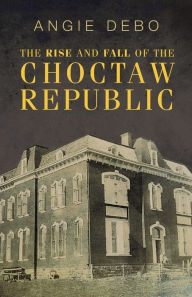 Title: Rise and Fall of the Choctaw Republic, Author: Angie Debo