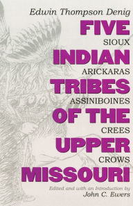 Title: Five Indian Tribes of the Upper Missouri : Sioux, Arickaras, Assiniboines, Crees and Crows, Author: Edwin Thompson Denig