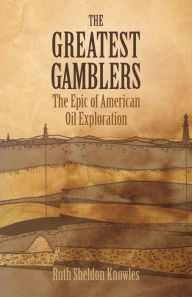 Title: The Greatest Gamblers: The Epic of American Oil Exploration, Author: Ruth Sheldon Knowles