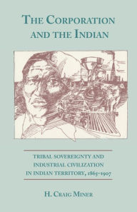 Title: The Corporation and the Indian: Tribal Sovereignty and Industrial Civilization in Indian Territory, 1865-1907, Author: H. Craig Miner