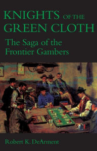 Title: Knights of the Green Cloth: The Saga of the Frontier Gamblers, Author: Robert K. DeArment