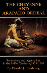 Title: Cheyenne and Arapaho Ordeal: Reservation and Agency Life in the Indian Territory, 1875-1907, Author: Donald J. Berthrong