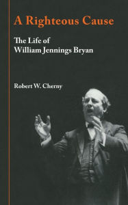 Title: A Righteous Cause: The Life of William Jennings Bryan, Author: Robert W. Cherny