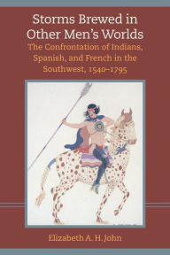 Title: Storms Brewed in Other Men's Worlds: The Confrontation of Indians, Spanish, and French in the Southwest, 1540-1795 / Edition 2, Author: Elizabeth A.H. John