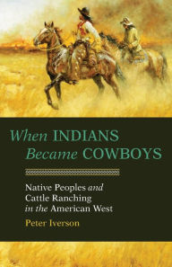 Title: When Indians Became Cowboys: Native Peoples and Cattle Ranching in the American West, Author: Peter Iverson