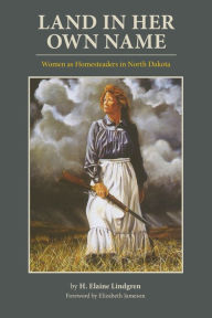 Title: Land in Her Own Name: Women As Homesteaders in North Dakota, Author: H. Elaine Lindgren