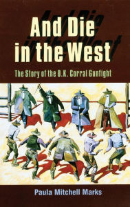 Title: And Die in the West: The Story of the O.K. Corral Gunfight, Author: Paula Mitchell Marks