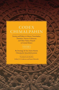 Title: Codex Chimalpahin: Society and Politics in Mexico Tenochtitlan, Tlatelolco, Texcoco, Culhuacan, and Other Nahua Altepetl in Central Mexico, Volume 2, Author: don Domingo de San Anton Munon Chimalpahin Quauhtlehuanitzin