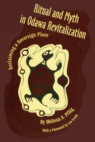 Title: Ritual and Myth in Odawa Revitalization: Reclaiming a Sovereign Place, Author: Melissa A. Pflug