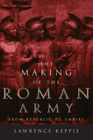 Title: The Making of the Roman Army: From Republic to Empire, Author: Lawrence Keppie