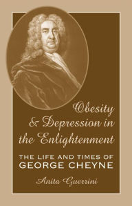 Title: Obesity and Depression in the Enlightenment: The Life and Times of George Cheyne, Author: Anita Guerrini
