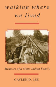 Title: Walking Where We Lived: Memoirs of a Mono Indian Family, Author: Gaylen D. Lee